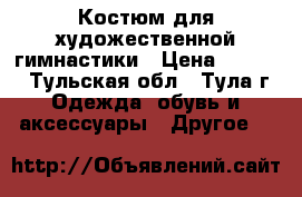 Костюм для художественной гимнастики › Цена ­ 4 000 - Тульская обл., Тула г. Одежда, обувь и аксессуары » Другое   